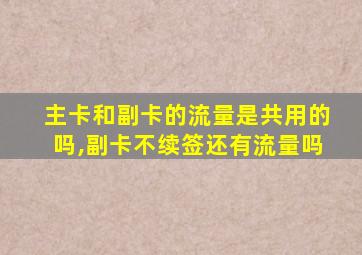主卡和副卡的流量是共用的吗,副卡不续签还有流量吗