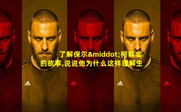 了解保尔·柯察金的故事,说说他为什么这样理解生命