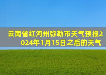 云南省红河州弥勒市天气预报2024年1月15日之后的天气