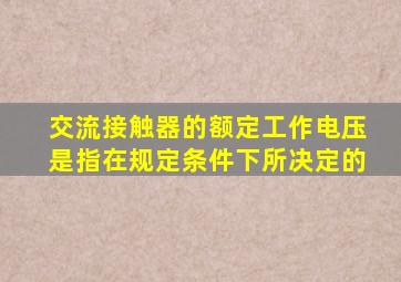交流接触器的额定工作电压是指在规定条件下所决定的