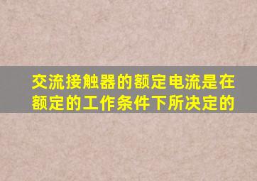 交流接触器的额定电流是在额定的工作条件下所决定的