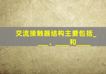 交流接触器结构主要包括____、____和____