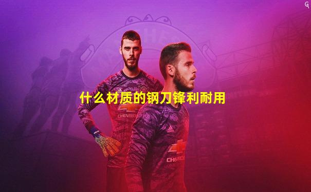 什么材质的钢刀锋利耐用