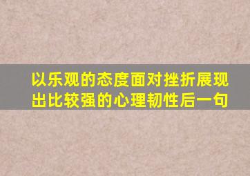 以乐观的态度面对挫折展现出比较强的心理韧性后一句