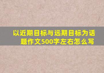 以近期目标与远期目标为话题作文500字左右怎么写