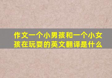 作文一个小男孩和一个小女孩在玩耍的英文翻译是什么