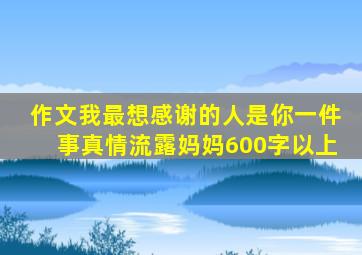 作文我最想感谢的人是你一件事真情流露妈妈600字以上