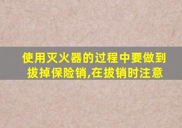使用灭火器的过程中要做到拔掉保险销,在拔销时注意