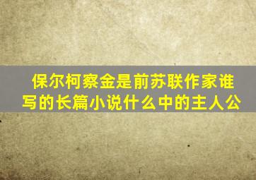 保尔柯察金是前苏联作家谁写的长篇小说什么中的主人公