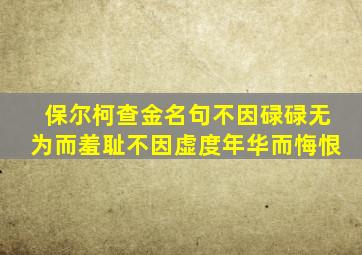 保尔柯查金名句不因碌碌无为而羞耻不因虚度年华而悔恨