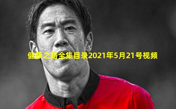 健康之路全集目录2021年5月21号视频