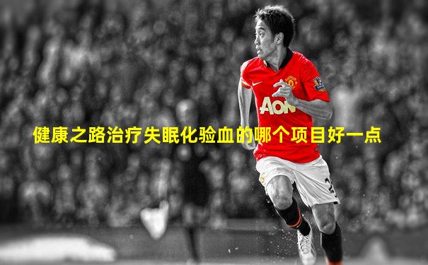 健康之路治疗失眠化验血的哪个项目好一点
