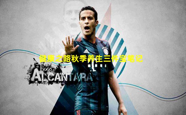 健康之路秋季养生三件宝笔记