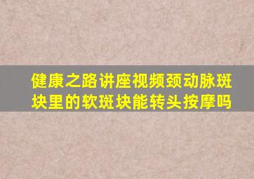 健康之路讲座视频颈动脉斑块里的软斑块能转头按摩吗