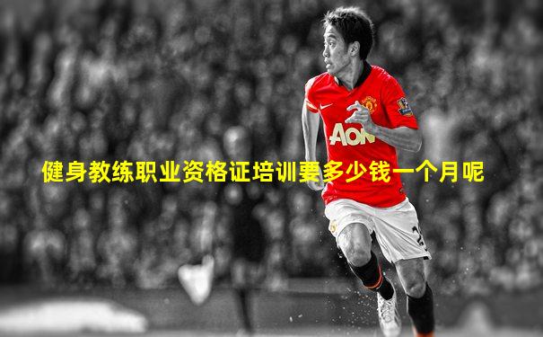 健身教练职业资格证培训要多少钱一个月呢