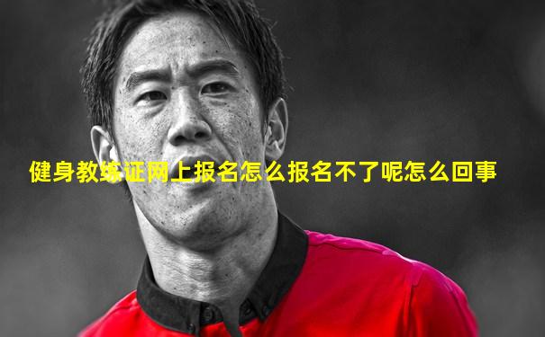 健身教练证网上报名怎么报名不了呢怎么回事