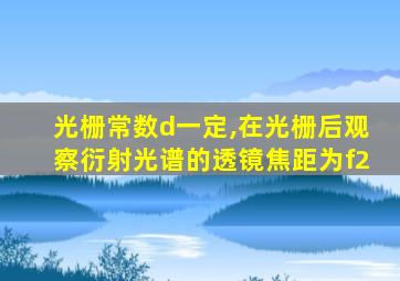 光栅常数d一定,在光栅后观察衍射光谱的透镜焦距为f2