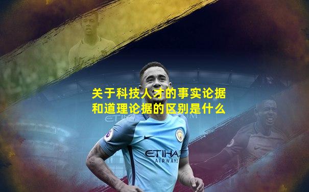 关于科技人才的事实论据和道理论据的区别是什么