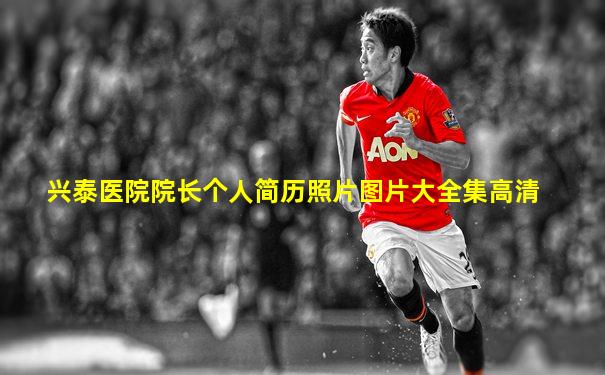 兴泰医院院长个人简历照片图片大全集高清