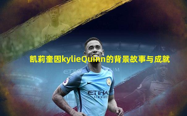 凯莉奎因kylieQuinn的背景故事与成就
