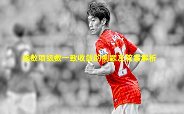 函数项级数一致收敛的例题及答案解析