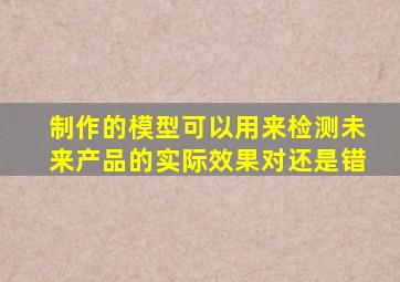 制作的模型可以用来检测未来产品的实际效果对还是错