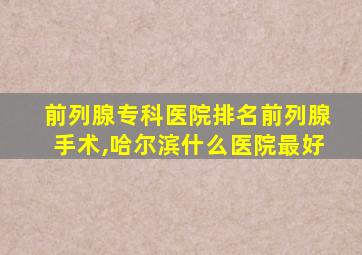 前列腺专科医院排名前列腺手术,哈尔滨什么医院最好