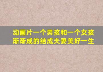 动画片一个男孩和一个女孩渐渐成的结成夫妻美好一生