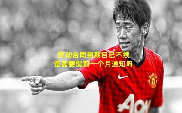 劳动合同到期自己不续签需要提前一个月通知吗