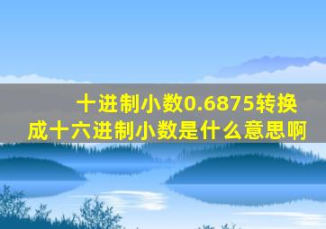 十进制小数0.6875转换成十六进制小数是什么意思啊