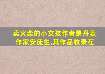 卖火柴的小女孩作者是丹麦作家安徒生,其作品收录在