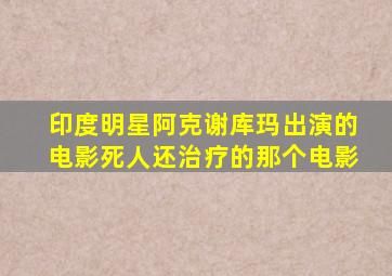 印度明星阿克谢库玛出演的电影死人还治疗的那个电影