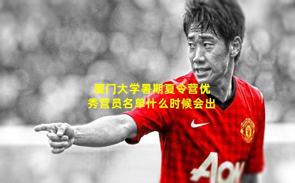 厦门大学暑期夏令营优秀营员名单什么时候会出