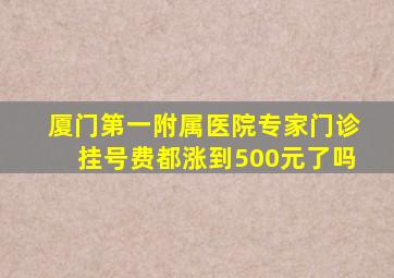 厦门第一附属医院专家门诊挂号费都涨到500元了吗