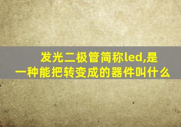 发光二极管简称led,是一种能把转变成的器件叫什么