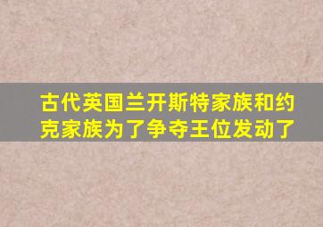 古代英国兰开斯特家族和约克家族为了争夺王位发动了