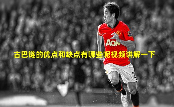 古巴链的优点和缺点有哪些呢视频讲解一下