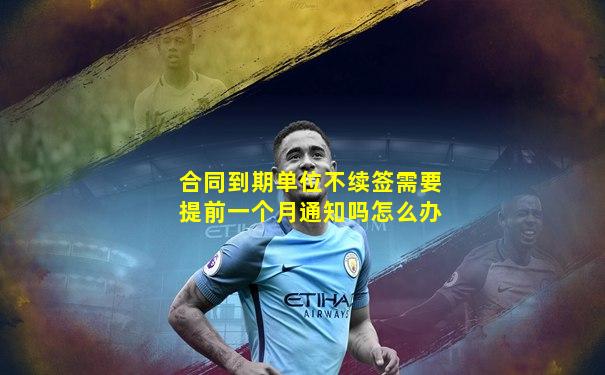 合同到期单位不续签需要提前一个月通知吗怎么办