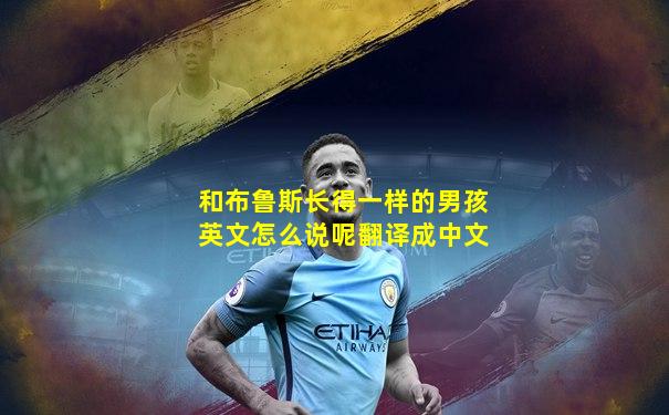 和布鲁斯长得一样的男孩英文怎么说呢翻译成中文