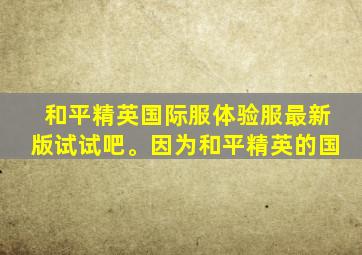 和平精英国际服体验服最新版试试吧。因为和平精英的国