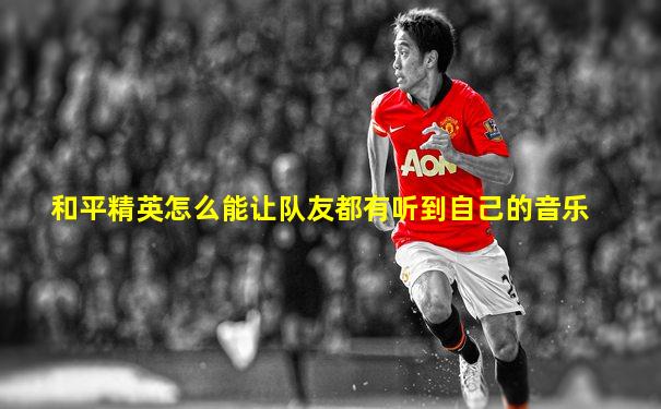 和平精英怎么能让队友都有听到自己的音乐