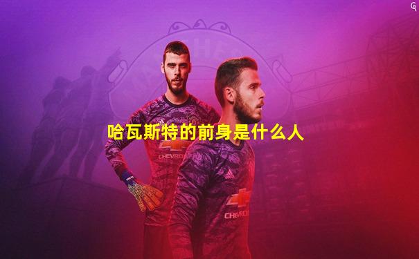 哈瓦斯特的前身是什么人