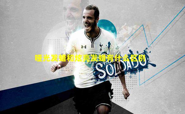 哑光发蜡和炫亮发蜡有什么区别