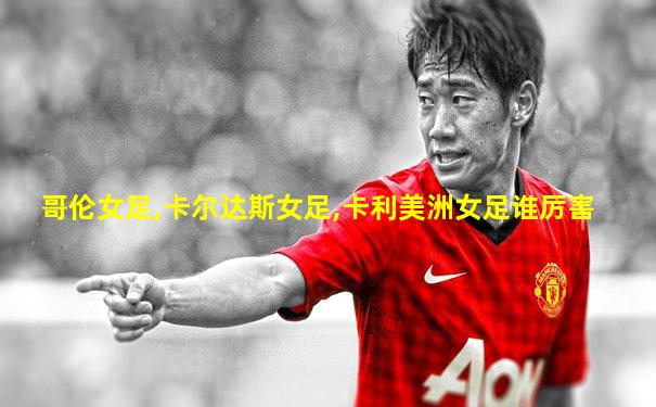 哥伦女足,卡尔达斯女足,卡利美洲女足谁厉害