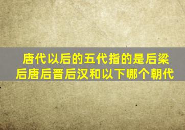 唐代以后的五代指的是后梁后唐后晋后汉和以下哪个朝代