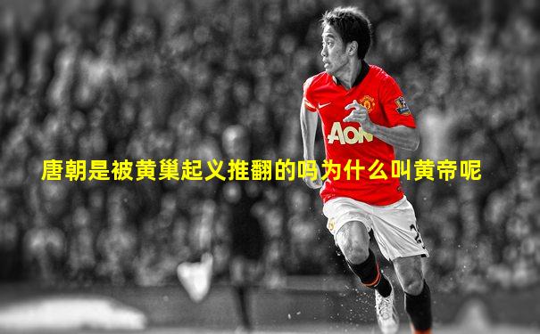 唐朝是被黄巢起义推翻的吗为什么叫黄帝呢