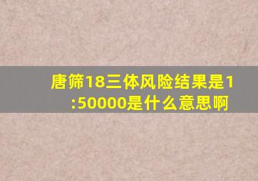唐筛18三体风险结果是1:50000是什么意思啊
