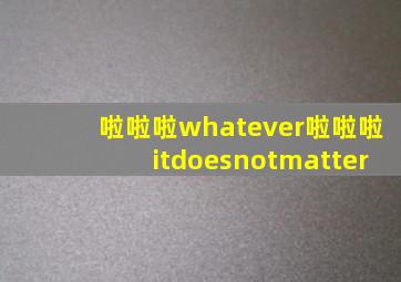 啦啦啦whatever啦啦啦itdoesnotmatter