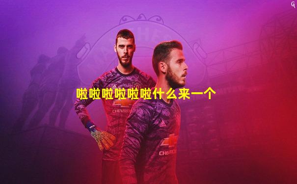 啦啦啦啦啦啦什么来一个
