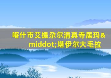 喀什市艾提尕尔清真寺居玛·塔伊尔大毛拉